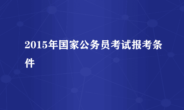 2015年国家公务员考试报考条件