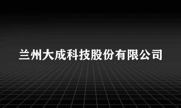 兰州大成科技股份有限公司