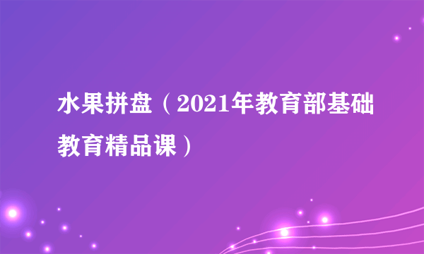 水果拼盘（2021年教育部基础教育精品课）