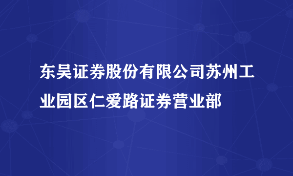 东吴证券股份有限公司苏州工业园区仁爱路证券营业部