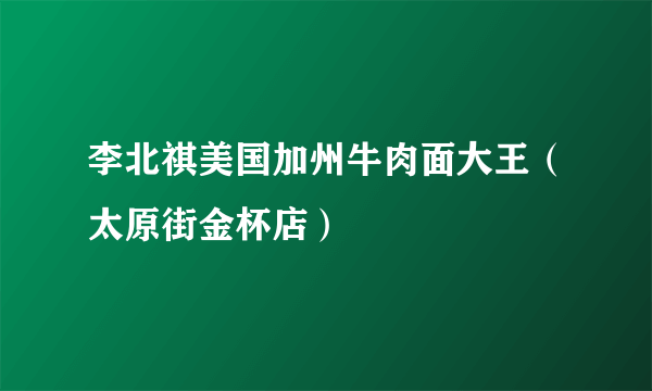 李北祺美国加州牛肉面大王（太原街金杯店）