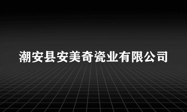 潮安县安美奇瓷业有限公司