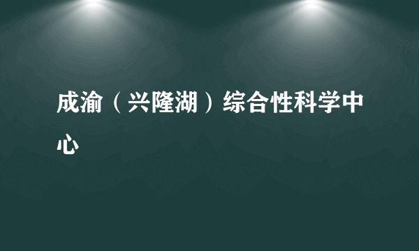 成渝（兴隆湖）综合性科学中心