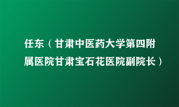 任东（甘肃中医药大学第四附属医院甘肃宝石花医院副院长）