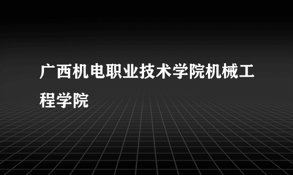 广西机电职业技术学院机械工程学院