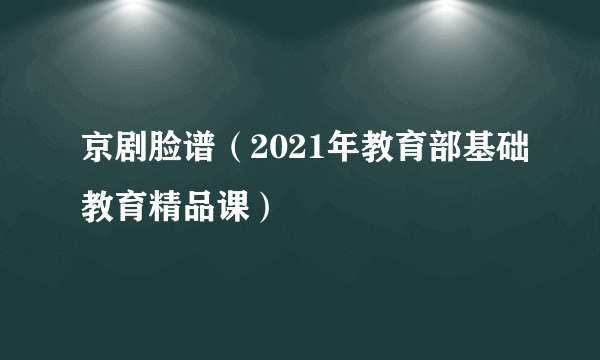 京剧脸谱（2021年教育部基础教育精品课）