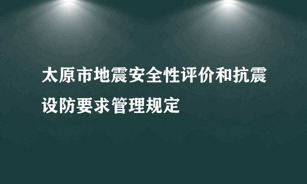 太原市地震安全性评价和抗震设防要求管理规定