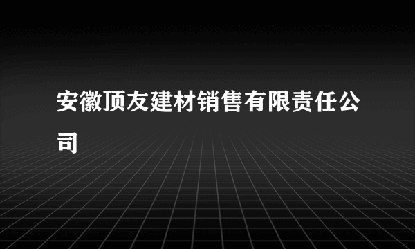 安徽顶友建材销售有限责任公司