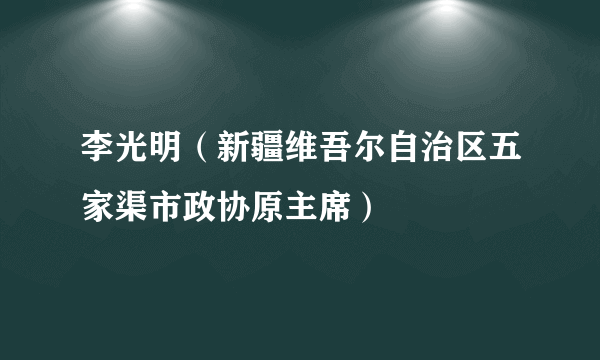 李光明（新疆维吾尔自治区五家渠市政协原主席）