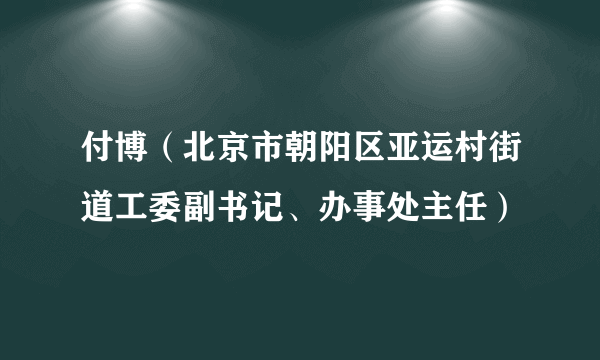 付博（北京市朝阳区亚运村街道工委副书记、办事处主任）