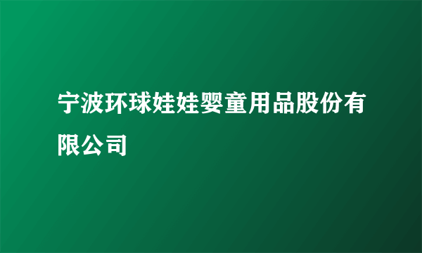 宁波环球娃娃婴童用品股份有限公司