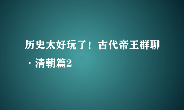 历史太好玩了！古代帝王群聊·清朝篇2