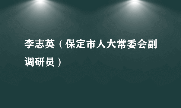 李志英（保定市人大常委会副调研员）