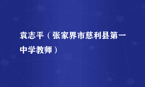 袁志平（张家界市慈利县第一中学教师）