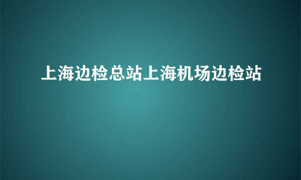 上海边检总站上海机场边检站