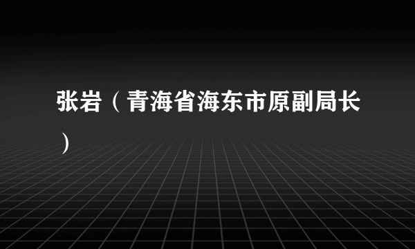 张岩（青海省海东市原副局长）