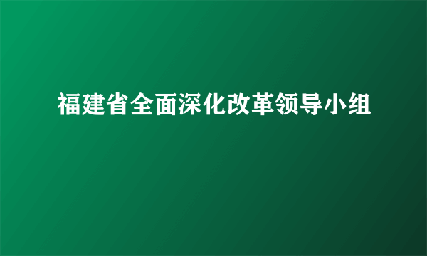 福建省全面深化改革领导小组