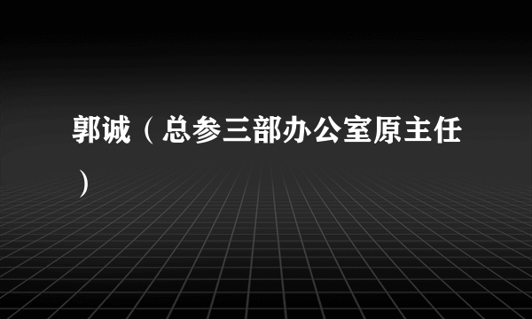 郭诚（总参三部办公室原主任）