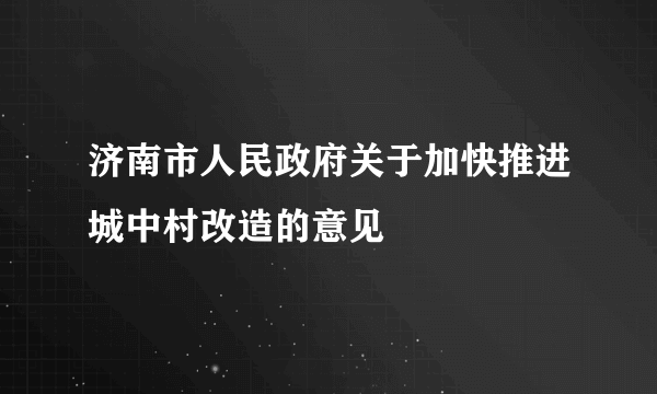 济南市人民政府关于加快推进城中村改造的意见