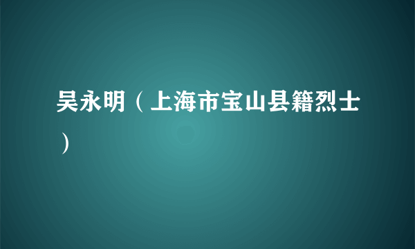 吴永明（上海市宝山县籍烈士）