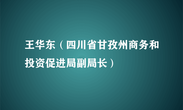 王华东（四川省甘孜州商务和投资促进局副局长）