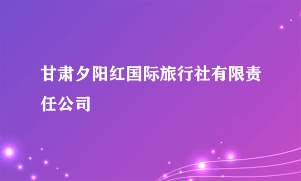 甘肃夕阳红国际旅行社有限责任公司