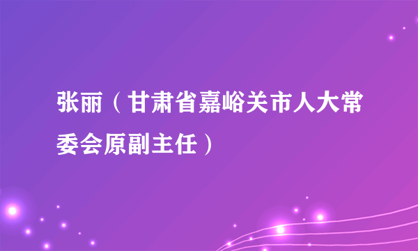 张丽（甘肃省嘉峪关市人大常委会原副主任）