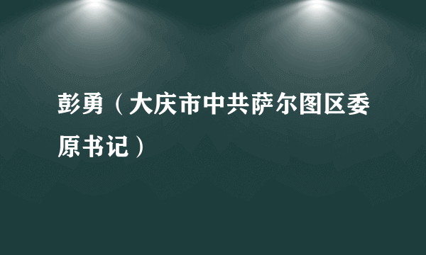 彭勇（大庆市中共萨尔图区委原书记）