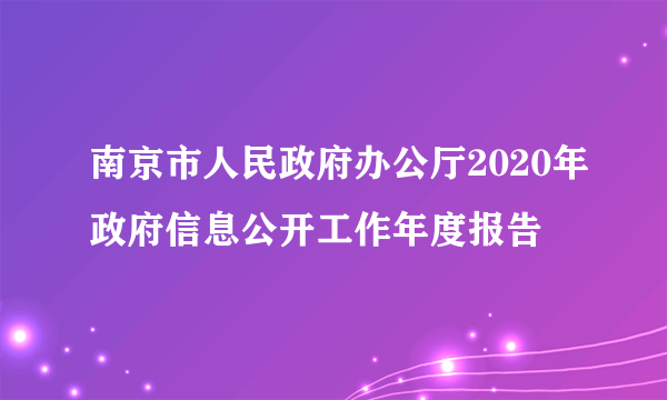 南京市人民政府办公厅2020年政府信息公开工作年度报告