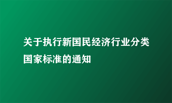 关于执行新国民经济行业分类国家标准的通知