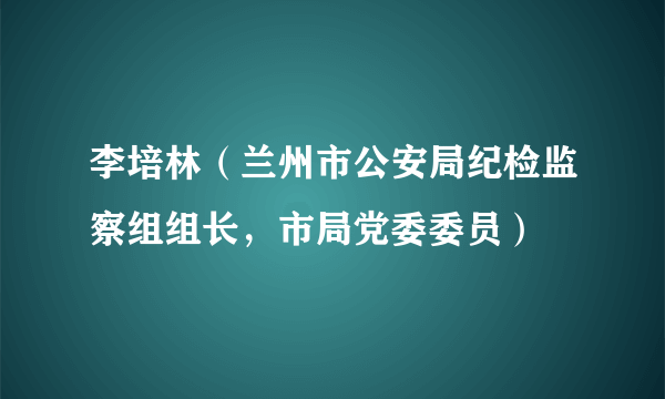 李培林（兰州市公安局纪检监察组组长，市局党委委员）