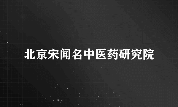 北京宋闻名中医药研究院