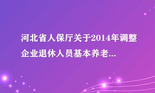 河北省人保厅关于2014年调整企业退休人员基本养老金的通知