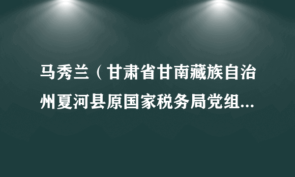 马秀兰（甘肃省甘南藏族自治州夏河县原国家税务局党组成员、副局长）