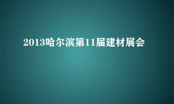 2013哈尔滨第11届建材展会