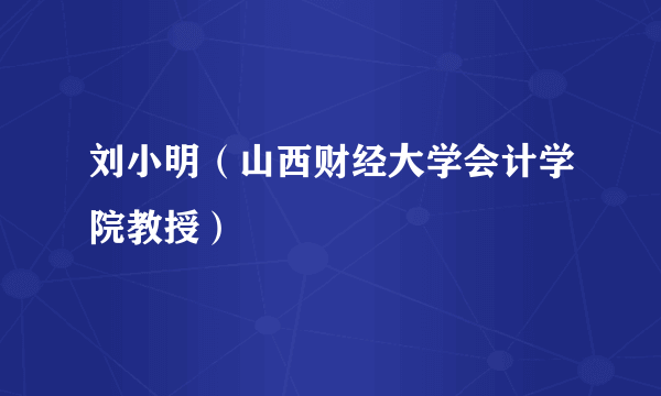 刘小明（山西财经大学会计学院教授）