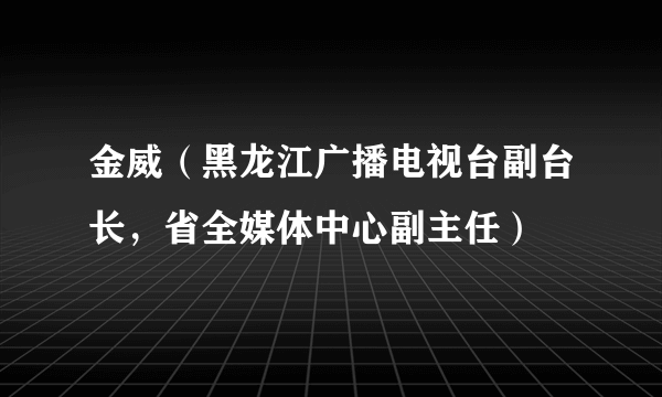 金威（黑龙江广播电视台副台长，省全媒体中心副主任）