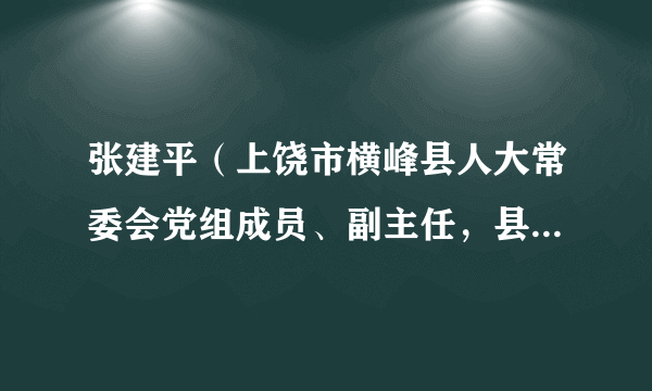 张建平（上饶市横峰县人大常委会党组成员、副主任，县委组织部常务副部长）