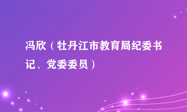 冯欣（牡丹江市教育局纪委书记、党委委员）