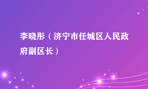 李晓彤（济宁市任城区人民政府副区长）