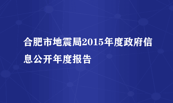 合肥市地震局2015年度政府信息公开年度报告