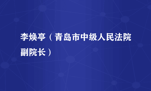 李焕亭（青岛市中级人民法院副院长）