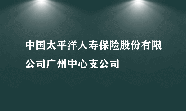 中国太平洋人寿保险股份有限公司广州中心支公司