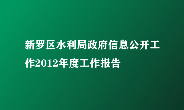 新罗区水利局政府信息公开工作2012年度工作报告