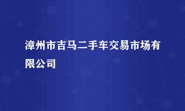 漳州市吉马二手车交易市场有限公司