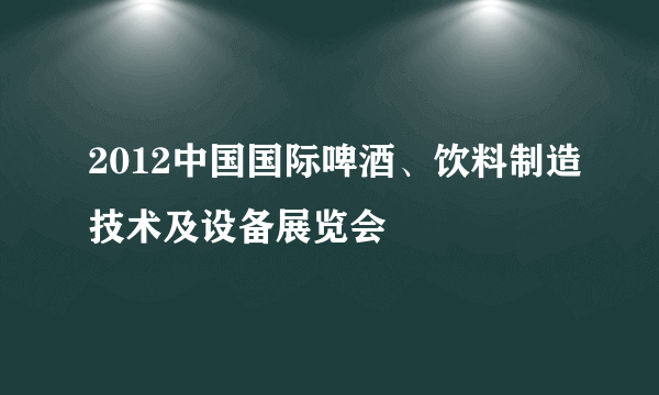 2012中国国际啤酒、饮料制造技术及设备展览会