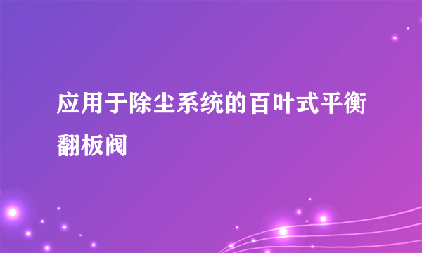 应用于除尘系统的百叶式平衡翻板阀