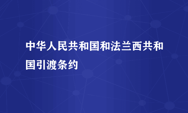 中华人民共和国和法兰西共和国引渡条约