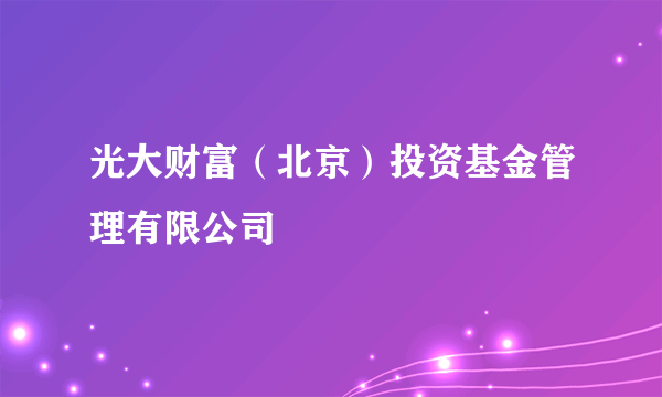 光大财富（北京）投资基金管理有限公司