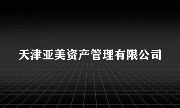 天津亚美资产管理有限公司